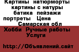 Картины, натюрморты, картины с натуры, батика, пейзажи, портреты › Цена ­ 1000-5000 - Самарская обл. Хобби. Ручные работы » Услуги   